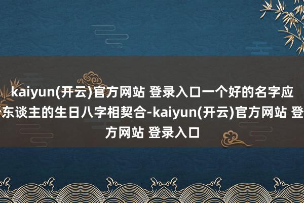 kaiyun(开云)官方网站 登录入口一个好的名字应该与个东谈主的生日八字相契合-kaiyun(开云)官方网站 登录入口