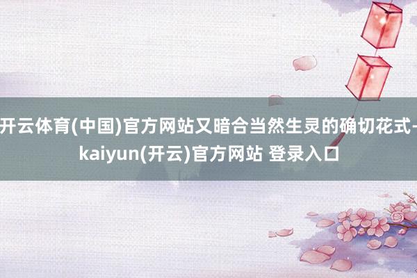 开云体育(中国)官方网站又暗合当然生灵的确切花式-kaiyun(开云)官方网站 登录入口
