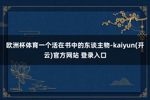 欧洲杯体育一个活在书中的东谈主物-kaiyun(开云)官方网站 登录入口