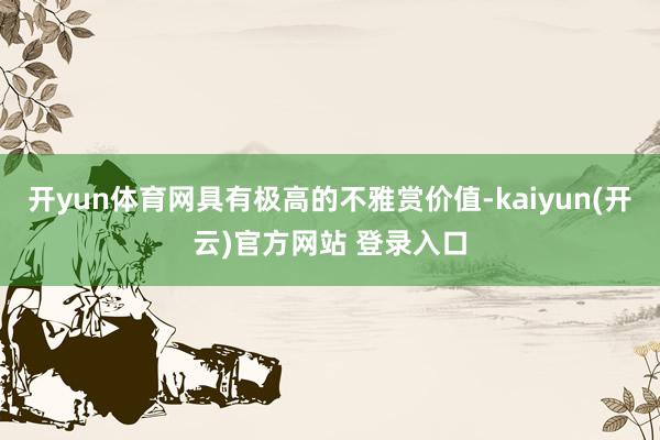开yun体育网具有极高的不雅赏价值-kaiyun(开云)官方网站 登录入口