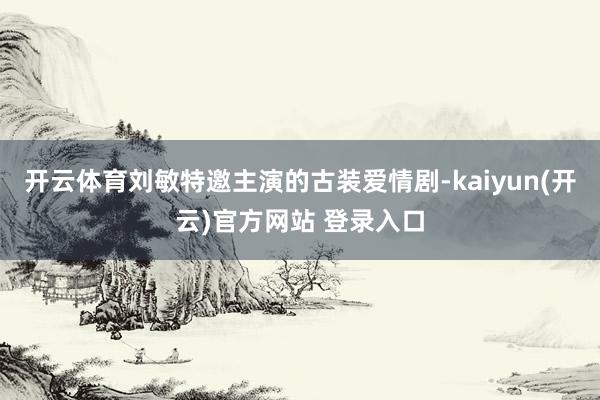 开云体育刘敏特邀主演的古装爱情剧-kaiyun(开云)官方网站 登录入口