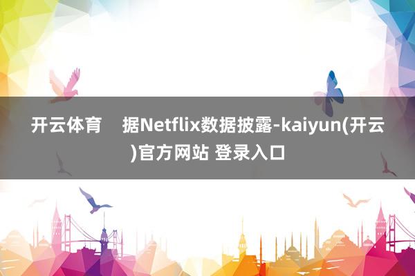 开云体育    据Netflix数据披露-kaiyun(开云)官方网站 登录入口