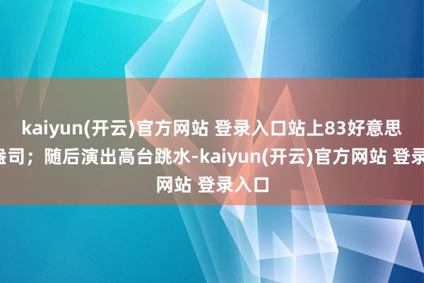 kaiyun(开云)官方网站 登录入口站上83好意思元/盎司；随后演出高台跳水-kaiyun(开云)官方网站 登录入口