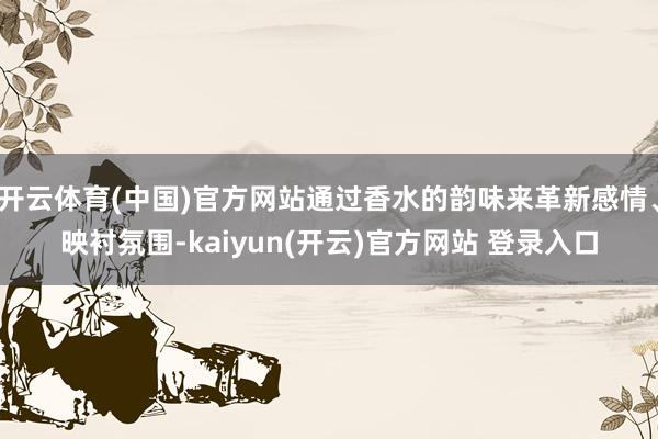 开云体育(中国)官方网站通过香水的韵味来革新感情、映衬氛围-kaiyun(开云)官方网站 登录入口