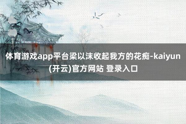 体育游戏app平台梁以沫收起我方的花痴-kaiyun(开云)官方网站 登录入口
