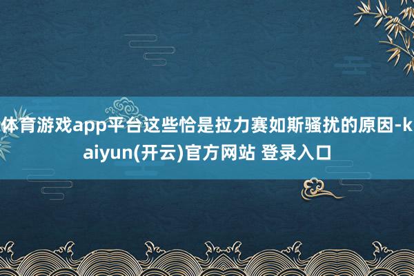 体育游戏app平台这些恰是拉力赛如斯骚扰的原因-kaiyun(开云)官方网站 登录入口