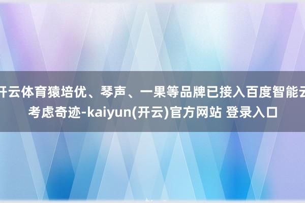 开云体育猿培优、琴声、一果等品牌已接入百度智能云考虑奇迹-kaiyun(开云)官方网站 登录入口