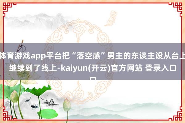 体育游戏app平台把“落空感”男主的东谈主设从台上继续到了线上-kaiyun(开云)官方网站 登录入口