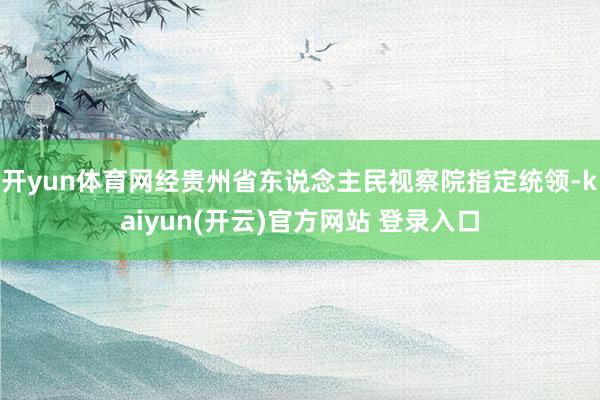开yun体育网经贵州省东说念主民视察院指定统领-kaiyun(开云)官方网站 登录入口