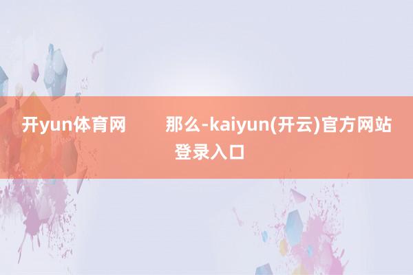 开yun体育网        那么-kaiyun(开云)官方网站 登录入口