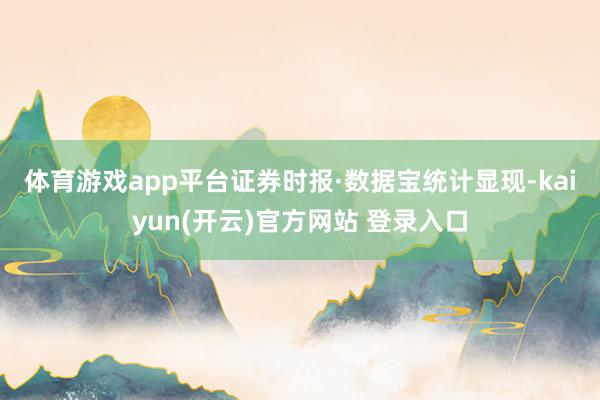 体育游戏app平台　　证券时报·数据宝统计显现-kaiyun(开云)官方网站 登录入口
