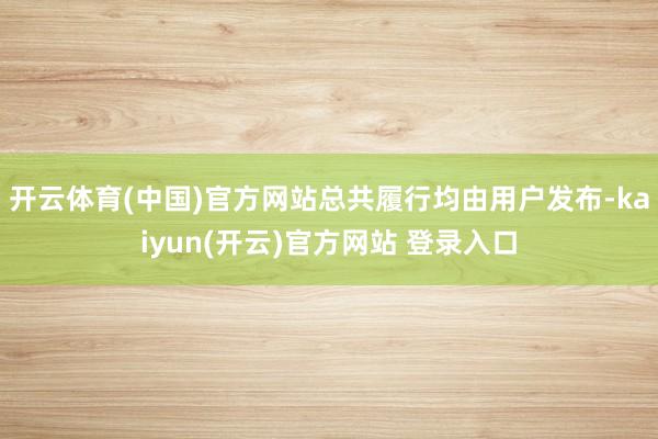 开云体育(中国)官方网站总共履行均由用户发布-kaiyun(开云)官方网站 登录入口