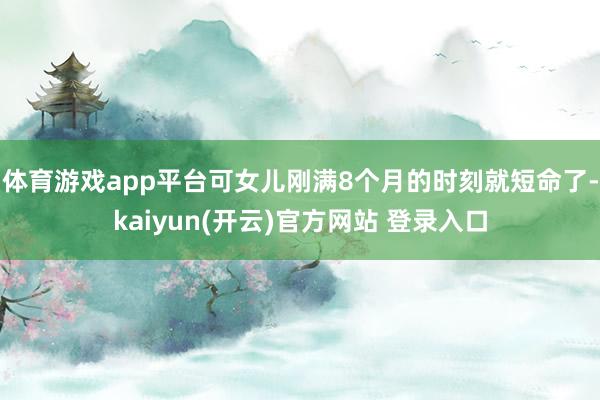体育游戏app平台可女儿刚满8个月的时刻就短命了-kaiyun(开云)官方网站 登录入口