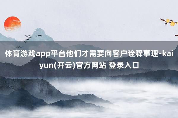 体育游戏app平台他们才需要向客户诠释事理-kaiyun(开云)官方网站 登录入口