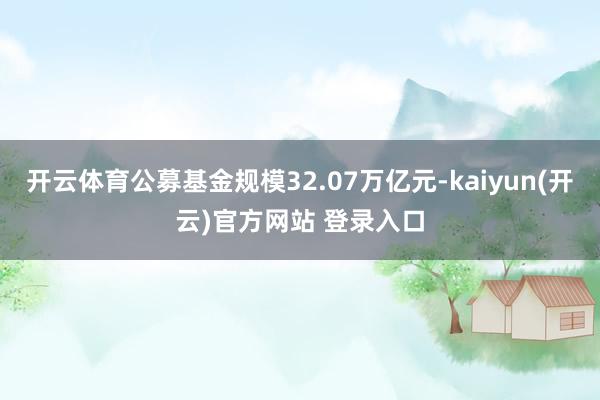 开云体育公募基金规模32.07万亿元-kaiyun(开云)官方网站 登录入口