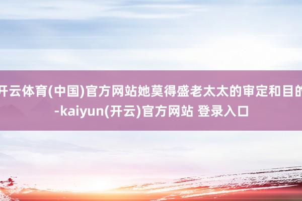 开云体育(中国)官方网站她莫得盛老太太的审定和目的-kaiyun(开云)官方网站 登录入口