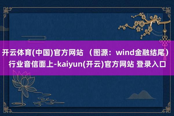 开云体育(中国)官方网站 （图源：wind金融结尾）　　行业音信面上-kaiyun(开云)官方网站 登录入口