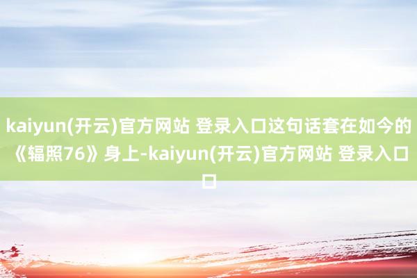 kaiyun(开云)官方网站 登录入口这句话套在如今的《辐照76》身上-kaiyun(开云)官方网站 登录入口