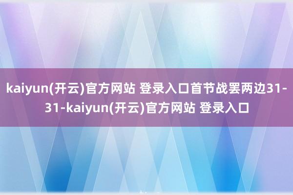 kaiyun(开云)官方网站 登录入口首节战罢两边31-31-kaiyun(开云)官方网站 登录入口
