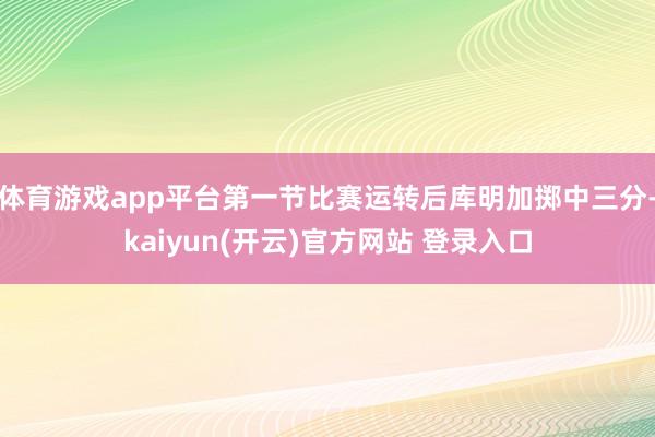 体育游戏app平台第一节比赛运转后库明加掷中三分-kaiyun(开云)官方网站 登录入口