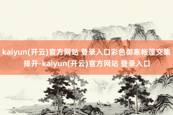 kaiyun(开云)官方网站 登录入口彩色御寒帐篷交集排开-kaiyun(开云)官方网站 登录入口