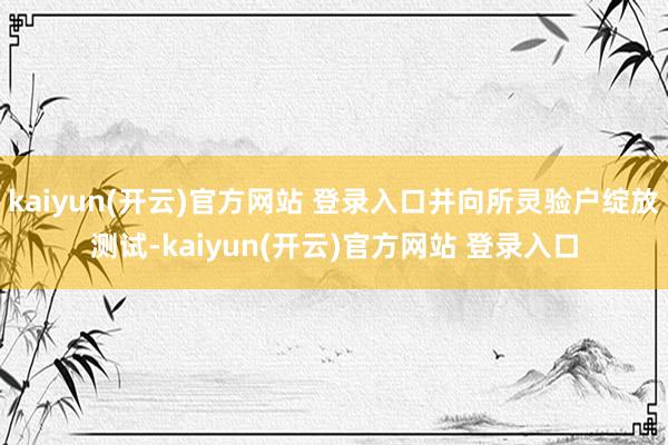 kaiyun(开云)官方网站 登录入口并向所灵验户绽放测试-kaiyun(开云)官方网站 登录入口