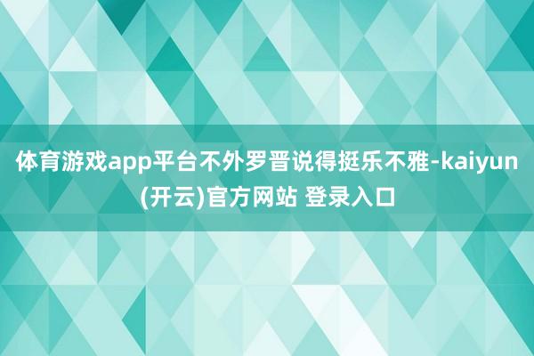 体育游戏app平台不外罗晋说得挺乐不雅-kaiyun(开云)官方网站 登录入口