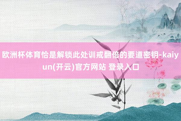 欧洲杯体育恰是解锁此处训戒翻倍的要道密钥-kaiyun(开云)官方网站 登录入口