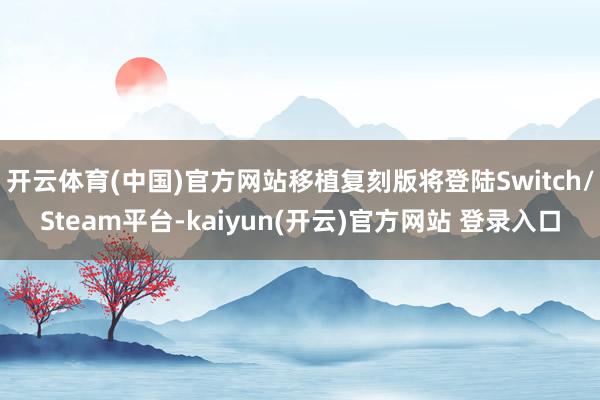 开云体育(中国)官方网站移植复刻版将登陆Switch/Steam平台-kaiyun(开云)官方网站 登录入口