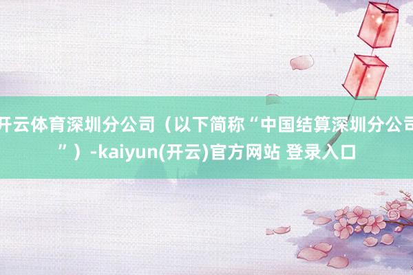 开云体育深圳分公司（以下简称“中国结算深圳分公司”）-kaiyun(开云)官方网站 登录入口