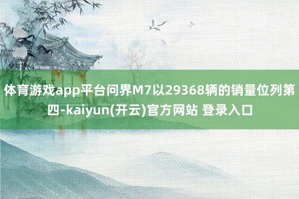 体育游戏app平台问界M7以29368辆的销量位列第四-kaiyun(开云)官方网站 登录入口