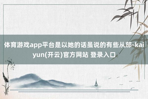 体育游戏app平台是以她的话虽说的有些从邡-kaiyun(开云)官方网站 登录入口