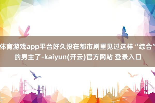 体育游戏app平台好久没在都市剧里见过这样“综合”的男主了-kaiyun(开云)官方网站 登录入口