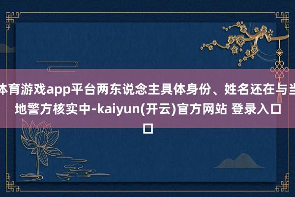 体育游戏app平台两东说念主具体身份、姓名还在与当地警方核实中-kaiyun(开云)官方网站 登录入口