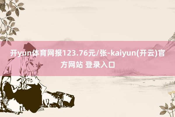 开yun体育网报123.76元/张-kaiyun(开云)官方网站 登录入口