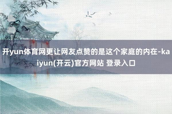 开yun体育网更让网友点赞的是这个家庭的内在-kaiyun(开云)官方网站 登录入口