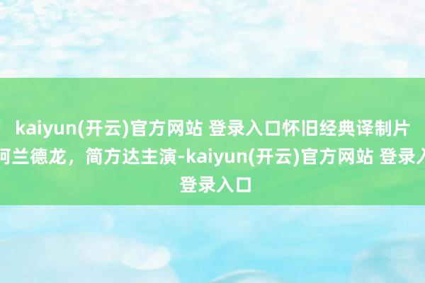 kaiyun(开云)官方网站 登录入口怀旧经典译制片，阿兰德龙，简方达主演-kaiyun(开云)官方网站 登录入口