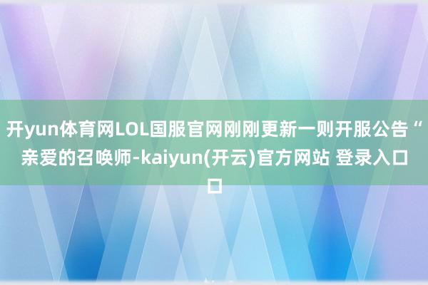 开yun体育网LOL国服官网刚刚更新一则开服公告“亲爱的召唤师-kaiyun(开云)官方网站 登录入口