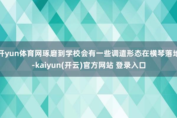 开yun体育网琢磨到学校会有一些调遣形态在横琴落地-kaiyun(开云)官方网站 登录入口
