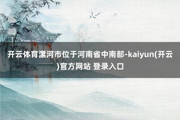 开云体育　　漯河市位于河南省中南部-kaiyun(开云)官方网站 登录入口