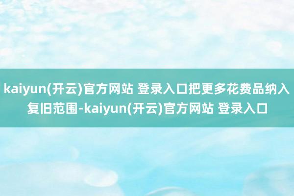 kaiyun(开云)官方网站 登录入口把更多花费品纳入复旧范围-kaiyun(开云)官方网站 登录入口