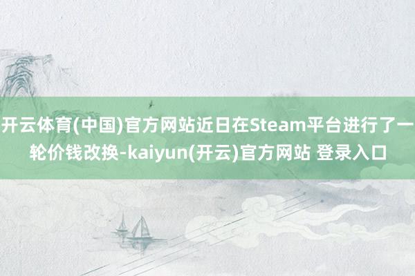 开云体育(中国)官方网站近日在Steam平台进行了一轮价钱改换-kaiyun(开云)官方网站 登录入口