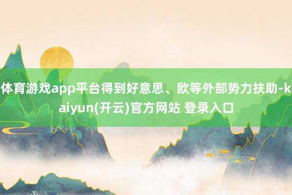 体育游戏app平台得到好意思、欧等外部势力扶助-kaiyun(开云)官方网站 登录入口