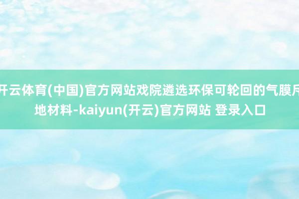 开云体育(中国)官方网站戏院遴选环保可轮回的气膜斥地材料-kaiyun(开云)官方网站 登录入口