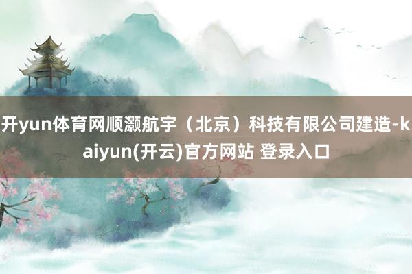 开yun体育网顺灏航宇（北京）科技有限公司建造-kaiyun(开云)官方网站 登录入口