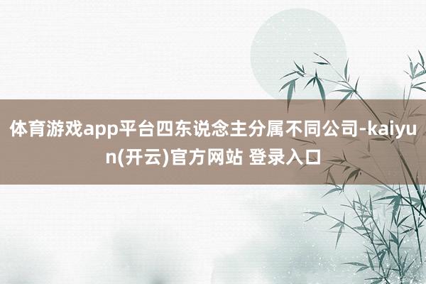 体育游戏app平台四东说念主分属不同公司-kaiyun(开云)官方网站 登录入口
