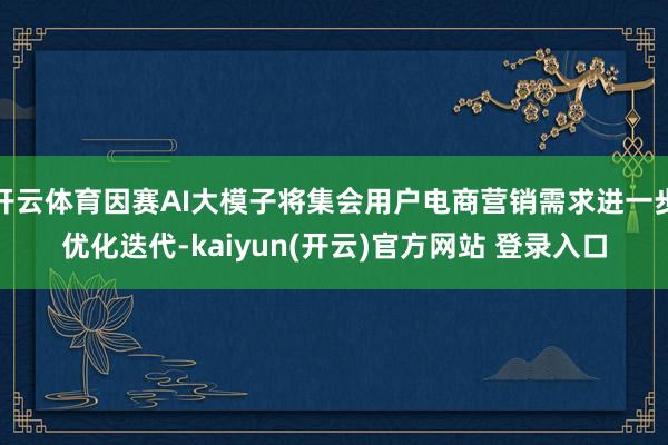 开云体育因赛AI大模子将集会用户电商营销需求进一步优化迭代-kaiyun(开云)官方网站 登录入口
