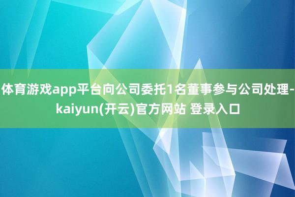 体育游戏app平台向公司委托1名董事参与公司处理-kaiyun(开云)官方网站 登录入口