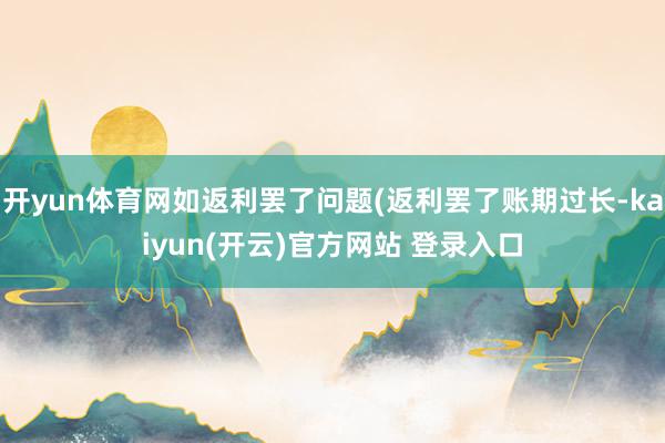 开yun体育网如返利罢了问题(返利罢了账期过长-kaiyun(开云)官方网站 登录入口