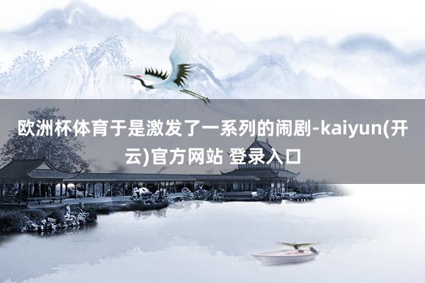 欧洲杯体育于是激发了一系列的闹剧-kaiyun(开云)官方网站 登录入口